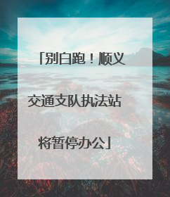 别白跑！顺义交通支队执法站将暂停办公