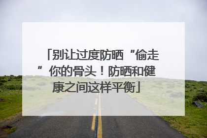 别让过度防晒“偷走”你的骨头！防晒和健康之间这样平衡