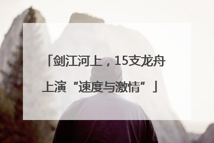 剑江河上，15支龙舟上演“速度与激情”