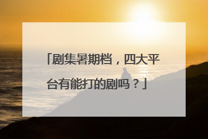 剧集暑期档，四大平台有能打的剧吗？