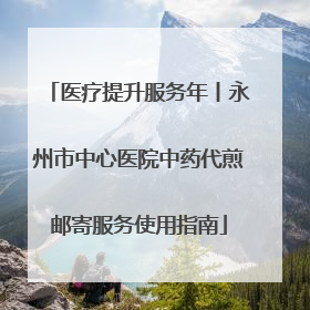 医疗提升服务年丨永州市中心医院中药代煎邮寄服务使用指南