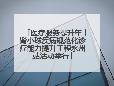 医疗服务提升年丨肾小球疾病规范化诊疗能力提升工程永州站活动举行