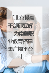 北京援疆干部邱亚辉：为南疆职业教育搭建更广阔平台