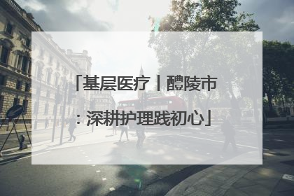 基层医疗丨醴陵市：深耕护理践初心
