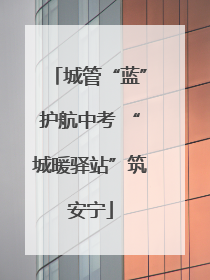 城管“蓝”护航中考 “城暖驿站”筑安宁