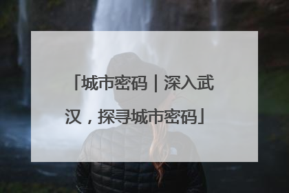 城市密码｜深入武汉，探寻城市密码