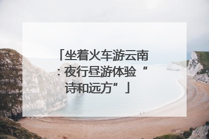 坐着火车游云南：夜行昼游体验“诗和远方”