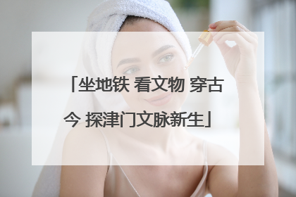 坐地铁 看文物 穿古今 探津门文脉新生