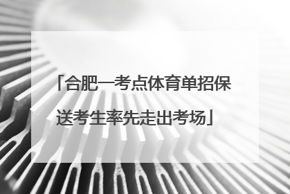 合肥一考点体育单招保送考生率先走出考场