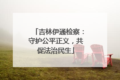 吉林伊通检察：守护公平正义，共促法治民生