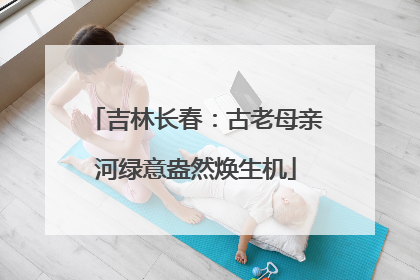 吉林长春：古老母亲河绿意盎然焕生机