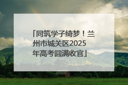 同筑学子绮梦！兰州市城关区2025年高考圆满收官