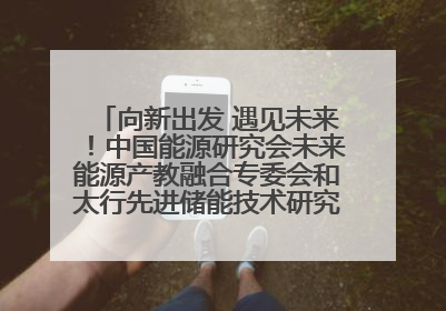 向新出发 遇见未来！中国能源研究会未来能源产教融合专委会和太行先进储能技术研究院在保定成立