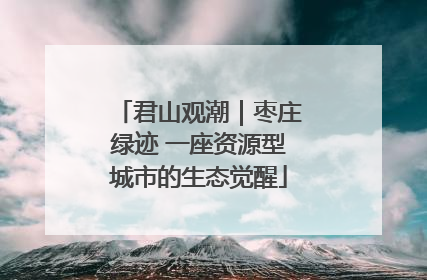 君山观潮｜枣庄绿迹 一座资源型城市的生态觉醒