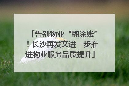 告别物业“糊涂账”！长沙再发文进一步推进物业服务品质提升