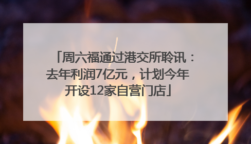 周六福通过港交所聆讯：去年利润7亿元，计划今年开设12家自营门店