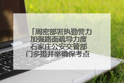 周密部署执勤警力 加强路面疏导力度 石家庄公安交管部门多措并举确保考点周边交通环境良好