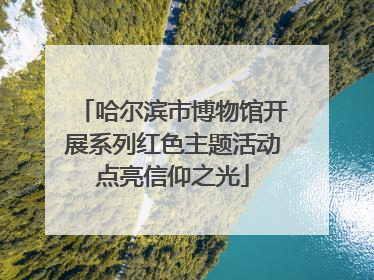 哈尔滨市博物馆开展系列红色主题活动点亮信仰之光