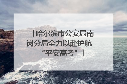 哈尔滨市公安局南岗分局全力以赴护航“平安高考”