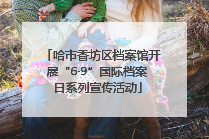 哈市香坊区档案馆开展“6·9”国际档案日系列宣传活动