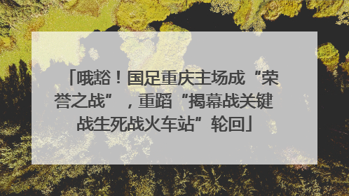 哦豁！国足重庆主场成“荣誉之战”，重蹈“揭幕战关键战生死战火车站”轮回