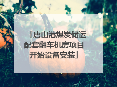唐山港煤炭储运配套翻车机房项目开始设备安装