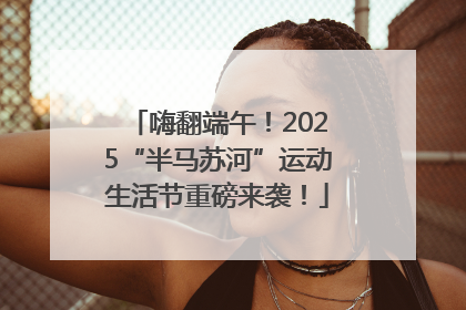 嗨翻端午！2025“半马苏河”运动生活节重磅来袭！