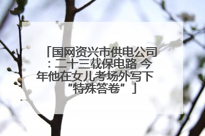 国网资兴市供电公司：二十三载保电路 今年他在女儿考场外写下“特殊答卷”