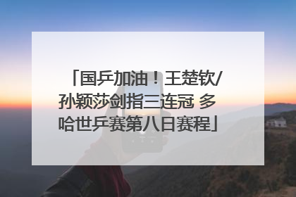 国乒加油！王楚钦/孙颖莎剑指三连冠 多哈世乒赛第八日赛程