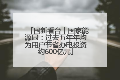 国新看台丨国家能源局：过去五年年均为用户节省办电投资约600亿元