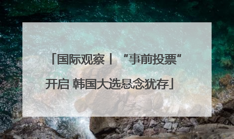 国际观察丨“事前投票”开启 韩国大选悬念犹存