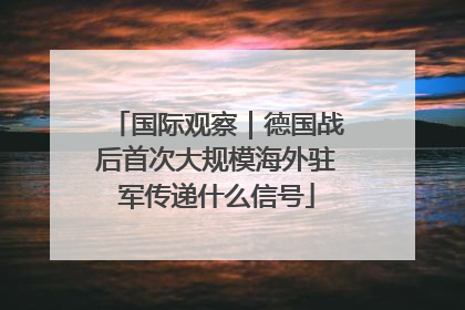 国际观察｜德国战后首次大规模海外驻军传递什么信号