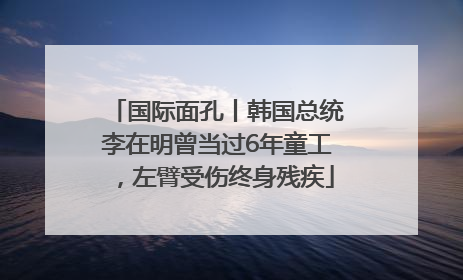 国际面孔丨韩国总统李在明曾当过6年童工，左臂受伤终身残疾