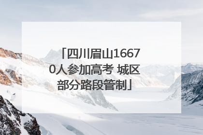 四川眉山16670人参加高考 城区部分路段管制