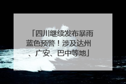 四川继续发布暴雨蓝色预警！涉及达州、广安、巴中等地