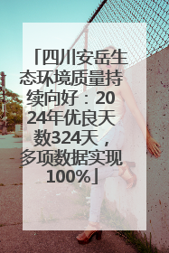 四川安岳生态环境质量持续向好：2024年优良天数324天，多项数据实现100%