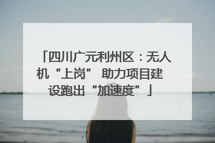 四川广元利州区：无人机“上岗” 助力项目建设跑出“加速度”