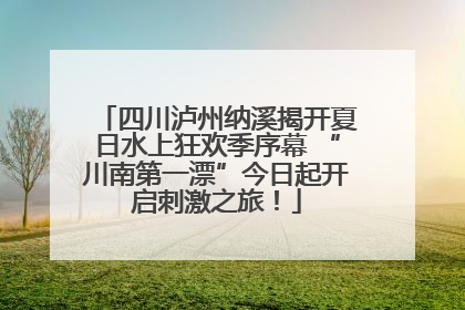四川泸州纳溪揭开夏日水上狂欢季序幕 “川南第一漂”今日起开启刺激之旅！