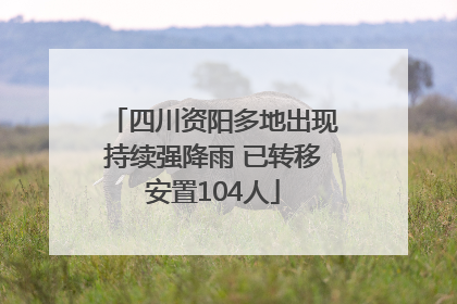 四川资阳多地出现持续强降雨 已转移安置104人