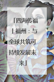 四海传福丨福州：与全球共筑可持续发展未来