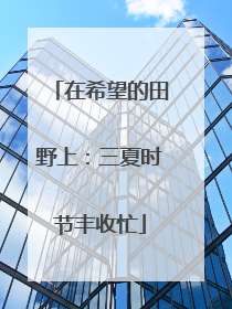 在希望的田野上：三夏时节丰收忙
