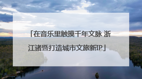在音乐里触摸千年文脉 浙江诸暨打造城市文旅新IP