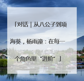 对话｜从八公子到项海葵，杨雨潼：在每一个角色里“进阶”