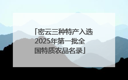 密云三种特产入选2025年第一批全国特质农品名录