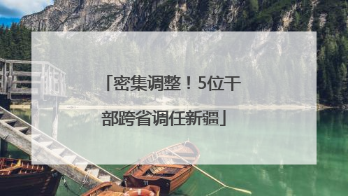 密集调整！5位干部跨省调任新疆