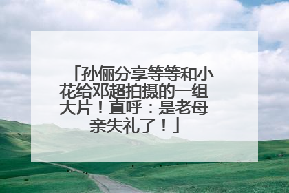 孙俪分享等等和小花给邓超拍摄的一组大片！直呼：是老母亲失礼了！
