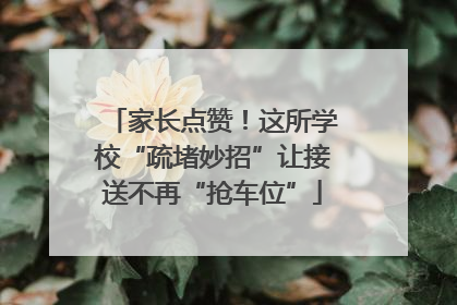 家长点赞！这所学校“疏堵妙招”让接送不再“抢车位”