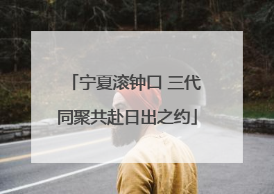 宁夏滚钟口 三代同聚共赴日出之约