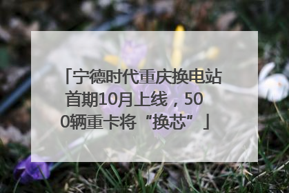 宁德时代重庆换电站首期10月上线，500辆重卡将“换芯”