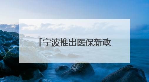 宁波推出医保新政！放宽参保条件